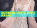 星空无限传媒艺人专属平台 引领多元娱乐新体验