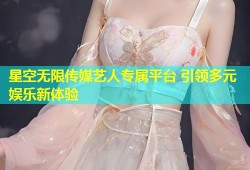 星空无限传媒艺人专属平台 引领多元娱乐新体验