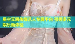 星空无限传媒艺人专属平台 引领多元娱乐新体验