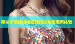 星空无限传媒短视频精选免费观看体验