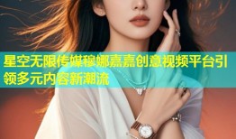 星空无限传媒穆娜嘉嘉创意视频平台引领多元内容新潮流