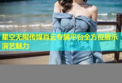 星空无限传媒肖云专属平台全方位展示演艺魅力