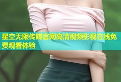 星空无限传媒官网高清视频影视在线免费观看体验