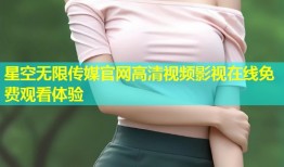 星空无限传媒官网高清视频影视在线免费观看体验