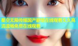 星空无限传媒国产剧情在线观看久久高清流畅免费在线观看