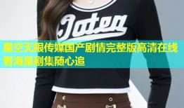 星空无限传媒国产剧情完整版高清在线看海量剧集随心追