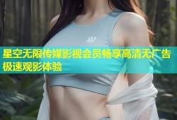 星空无限传媒影视会员畅享高清无广告极速观影体验