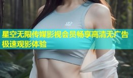 星空无限传媒影视会员畅享高清无广告极速观影体验