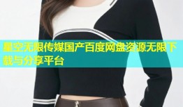 星空无限传媒国产百度网盘资源无限下载与分享平台