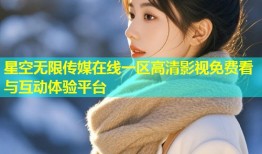 星空无限传媒在线一区高清影视免费看与互动体验平台