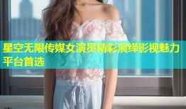星空无限传媒女演员精彩演绎影视魅力平台首选