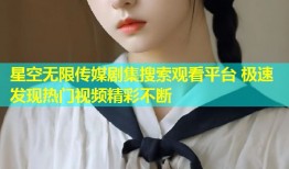 星空无限传媒剧集搜索观看平台 极速发现热门视频精彩不断