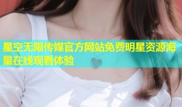 星空无限传媒官方网站免费明星资源海量在线观看体验