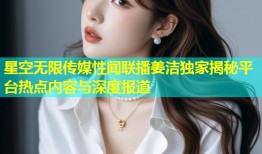 星空无限传媒性闻联播姜洁独家揭秘平台热点内容与深度报道