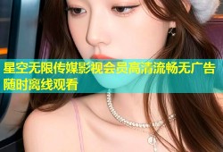 星空无限传媒影视会员高清流畅无广告随时离线观看
