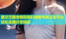 星空无限传媒程雨好闺蜜专属互动平台轻松连接分享精彩