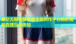 星空无限传媒穆娜全能创作平台精彩视频直播互动体验