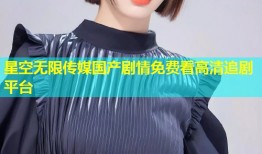 星空无限传媒国产剧情免费看高清追剧平台