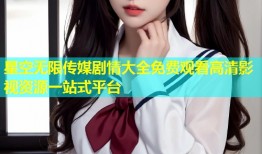 星空无限传媒剧情大全免费观看高清影视资源一站式平台
