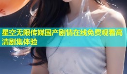 星空无限传媒国产剧情在线免费观看高清剧集体验