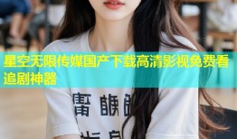 星空无限传媒国产下载高清影视免费看追剧神器