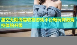 星空无限传媒收割游戏平台畅玩刺激竞技体验升级