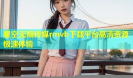 星空无限传媒rmvb下载平台高清资源极速体验