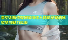 星空无限传媒律政俏佳人精彩呈现法律智慧与魅力风采