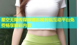 星空无限传媒穆娜影视剪辑互动平台免费畅享精彩内容