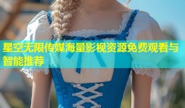 星空无限传媒海量影视资源免费观看与智能推荐