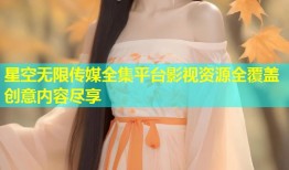 星空无限传媒全集平台影视资源全覆盖创意内容尽享