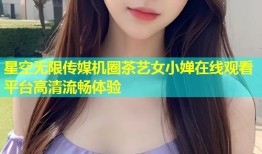 星空无限传媒机圈茶艺女小婵在线观看平台高清流畅体验