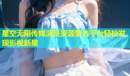星空无限传媒演员资源聚合平台轻松发现影视新星