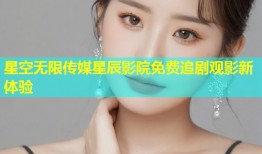 星空无限传媒星辰影院免费追剧观影新体验
