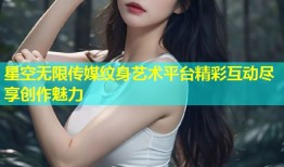 星空无限传媒纹身艺术平台精彩互动尽享创作魅力