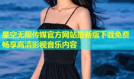 星空无限传媒官方网站最新版下载免费畅享高清影视音乐内容