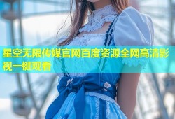 星空无限传媒官网百度资源全网高清影视一键观看