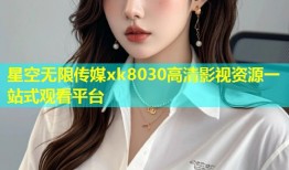 星空无限传媒xk8030高清影视资源一站式观看平台