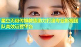 星空无限传媒教练助力打造专业影视团队高效运营平台