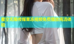 星空无限传媒果冻视频免费播放高清体验