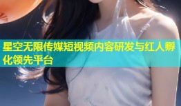 星空无限传媒短视频内容研发与红人孵化领先平台