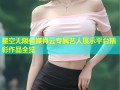 星空无限传媒肖云专属艺人展示平台精彩作品全览