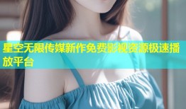 星空无限传媒新作免费影视资源极速播放平台