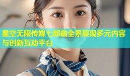 星空无限传媒七部曲全景展现多元内容与创新互动平台