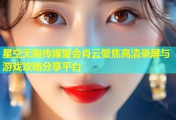 星空无限传媒聚会肖云聚焦高清录屏与游戏攻略分享平台