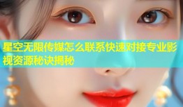 星空无限传媒怎么联系快速对接专业影视资源秘诀揭秘