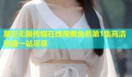 星空无限传媒在线观看免费第1集高清资源一站尽享