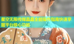 星空无限传媒晶晶全能操作指南快速掌握平台核心功能