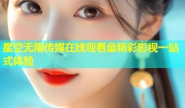 星空无限传媒在线观看童精彩影视一站式体验