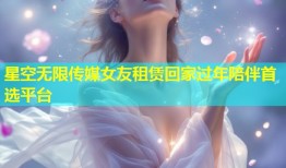 星空无限传媒女友租赁回家过年陪伴首选平台